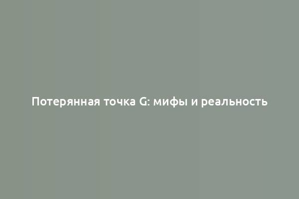 Потерянная точка G: мифы и реальность