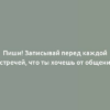 Пиши! Записывай перед каждой встречей, что ты хочешь от общения