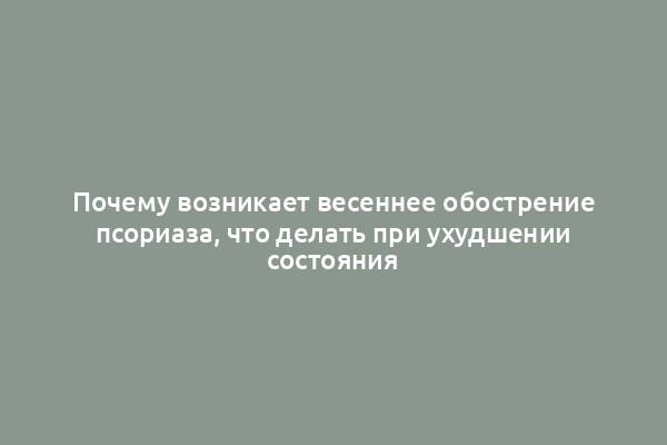 Почему возникает весеннее обострение псориаза, что делать при ухудшении состояния