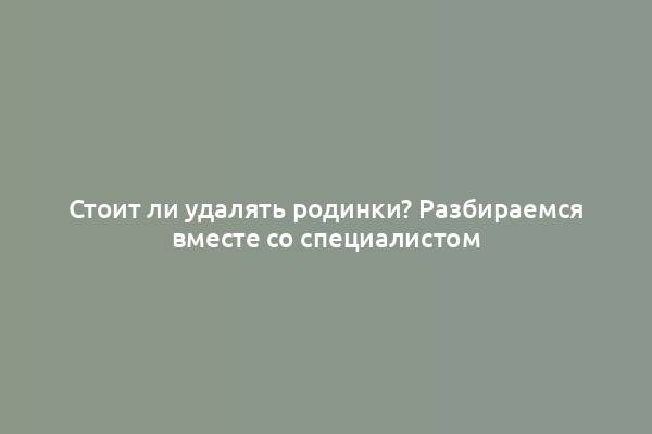 Стоит ли удалять родинки? Разбираемся вместе со специалистом