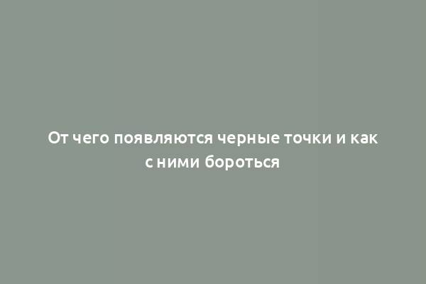 От чего появляются черные точки и как с ними бороться