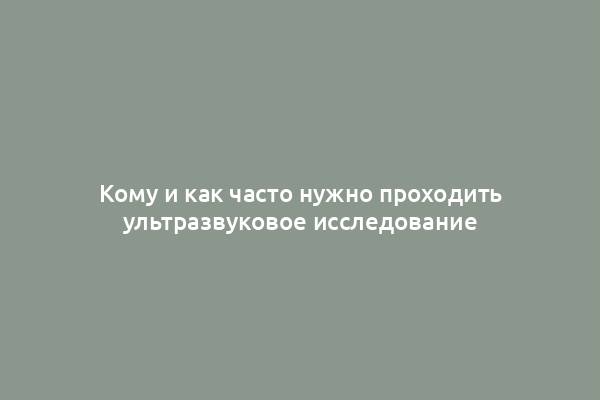 Кому и как часто нужно проходить ультразвуковое исследование