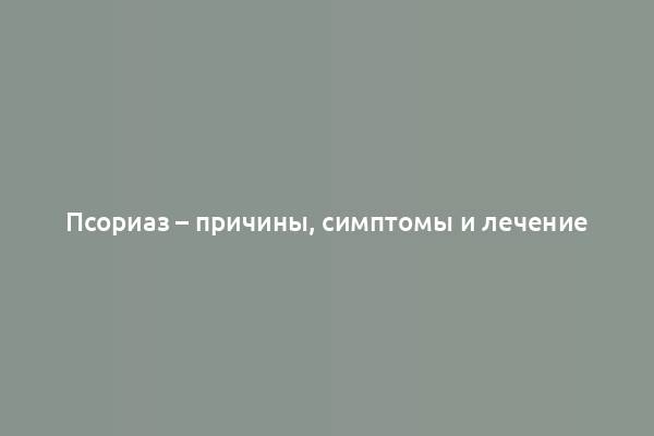 Псориаз – причины, симптомы и лечение