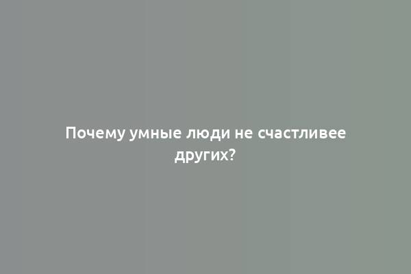 Почему умные люди не счастливее других?