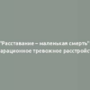 "Расставание – маленькая смерть": сепарационное тревожное расстройство