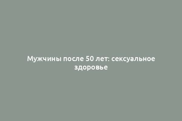 Мужчины после 50 лет: сексуальное здоровье