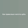 Как правильно чистить зубы