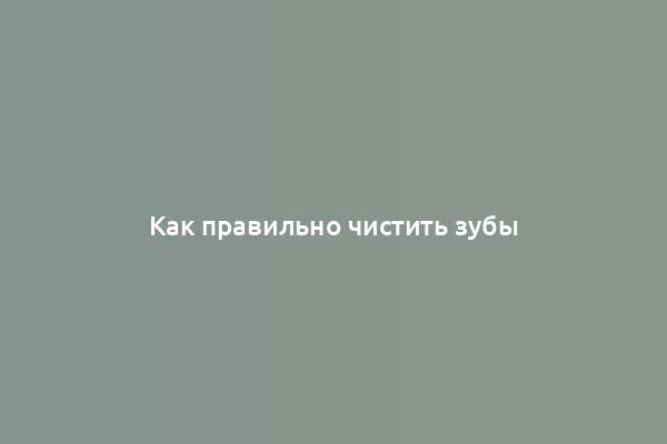 Как правильно чистить зубы