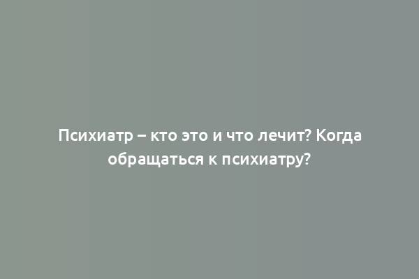 Психиатр – кто это и что лечит? Когда обращаться к психиатру?