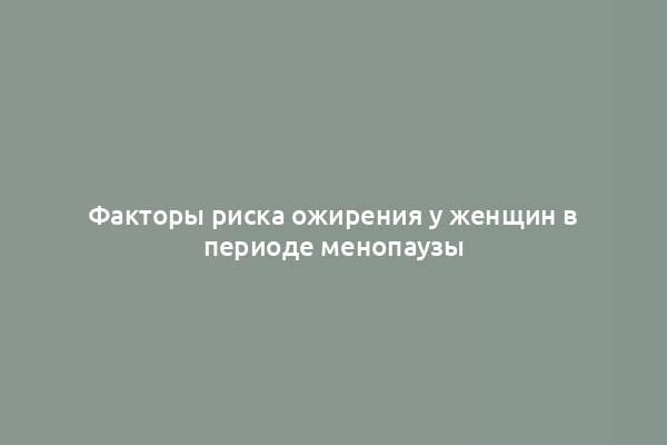 Факторы риска ожирения у женщин в периоде менопаузы