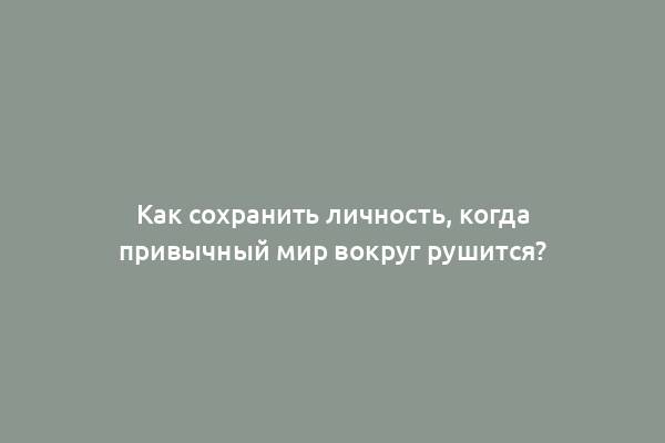 Как сохранить личность, когда привычный мир вокруг рушится?