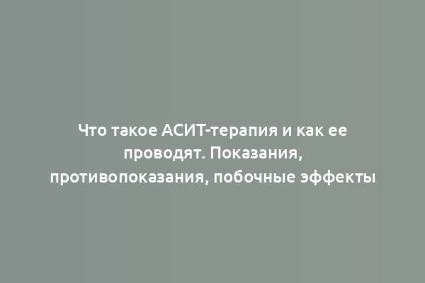 Что такое АСИТ-терапия и как ее проводят. Показания, противопоказания, побочные эффекты