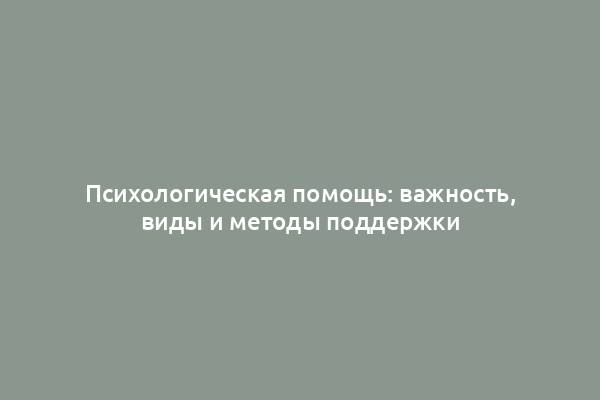 Психологическая помощь: важность, виды и методы поддержки