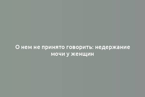 О нем не принято говорить: недержание мочи у женщин