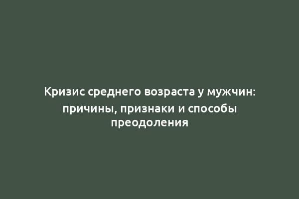 Кризис среднего возраста у мужчин: причины, признаки и способы преодоления