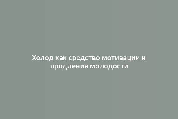 Холод как средство мотивации и продления молодости