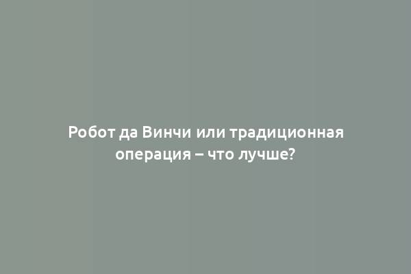 Робот да Винчи или традиционная операция – что лучше?