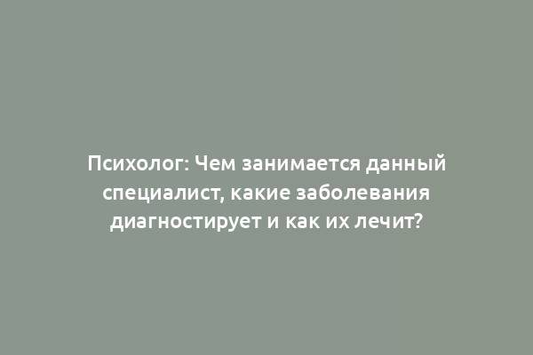 Психолог: Чем занимается данный специалист, какие заболевания диагностирует и как их лечит?