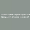 Статины и риск атеросклероза: как преодолеть страхи и сомнения?