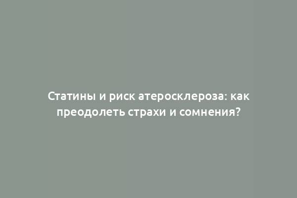 Статины и риск атеросклероза: как преодолеть страхи и сомнения?