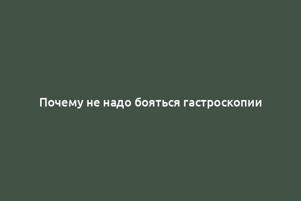 Почему не надо бояться гастроскопии