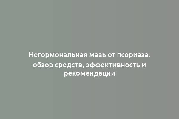 Негормональная мазь от псориаза: обзор средств, эффективность и рекомендации