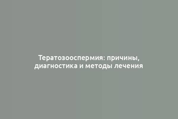 Тератозооспермия: причины, диагностика и методы лечения