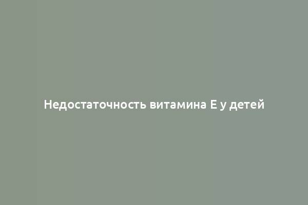 Недостаточность витамина E у детей