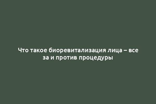 Что такое биоревитализация лица – все за и против процедуры