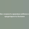 Как сохранить здоровье ребенка и предотвратить болезни