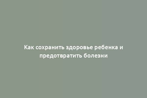 Как сохранить здоровье ребенка и предотвратить болезни