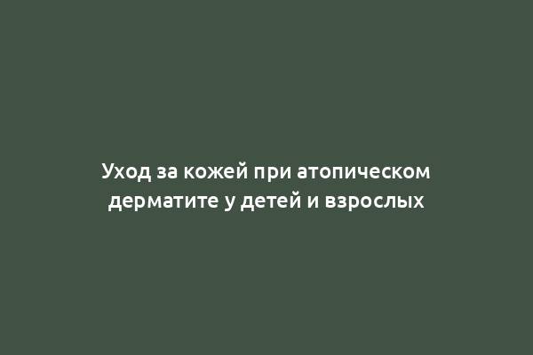 Уход за кожей при атопическом дерматите у детей и взрослых