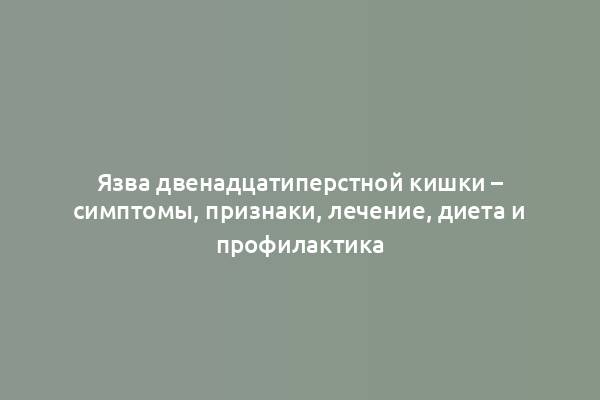 Язва двенадцатиперстной кишки – симптомы, признаки, лечение, диета и профилактика