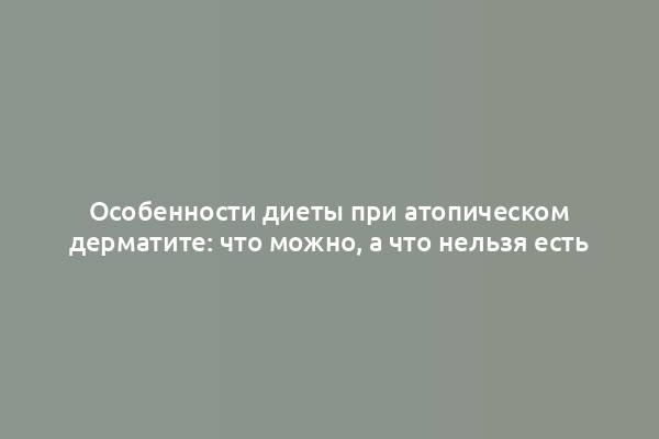 Особенности диеты при атопическом дерматите: что можно, а что нельзя есть