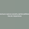 Сколько нужно носить ортез ребенку после перелома