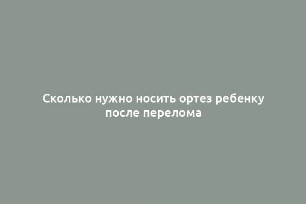 Сколько нужно носить ортез ребенку после перелома