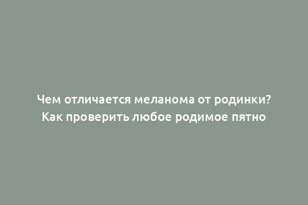 Чем отличается меланома от родинки? Как проверить любое родимое пятно