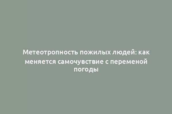 Метеотропность пожилых людей: как меняется самочувствие с переменой погоды