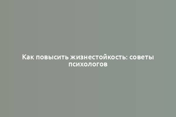 Как повысить жизнестойкость: советы психологов