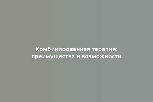 Комбинированная терапия: преимущества и возможности