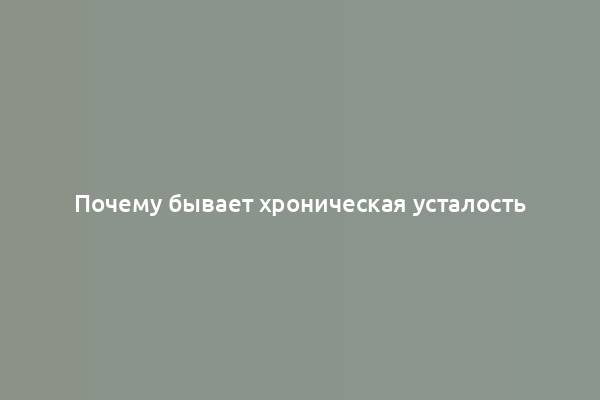 Почему бывает хроническая усталость