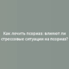 Как лечить псориаз: влияют ли стрессовые ситуации на псориаз?