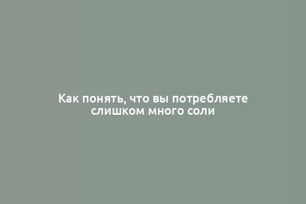 Как понять, что вы потребляете слишком много соли