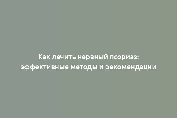 Как лечить нервный псориаз: эффективные методы и рекомендации