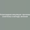 Ретроградная эякуляция: причины, симптомы и методы лечения