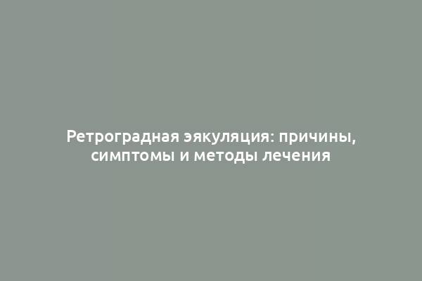 Ретроградная эякуляция: причины, симптомы и методы лечения