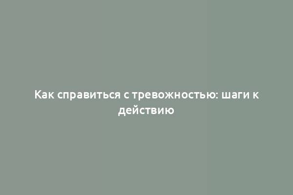 Как справиться с тревожностью: шаги к действию