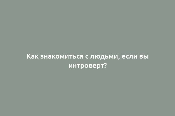 Как знакомиться с людьми, если вы интроверт?