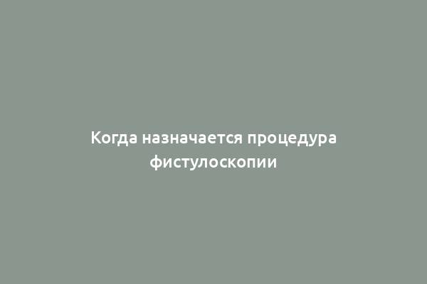 Когда назначается процедура фистулоскопии