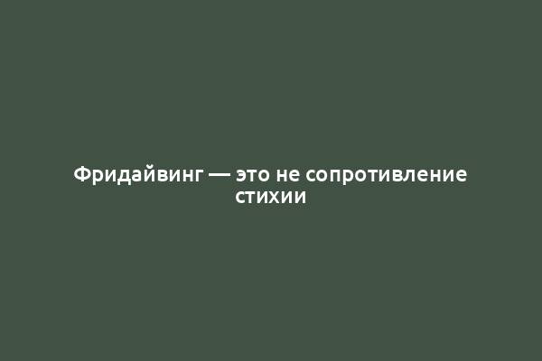 Фридайвинг — это не сопротивление стихии